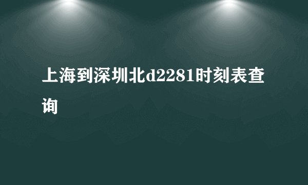 上海到深圳北d2281时刻表查询