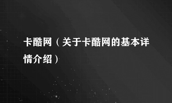 卡酷网(关于卡酷网的基本详情介绍)