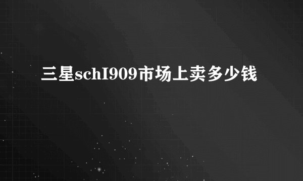 三星schI909市场上卖多少钱