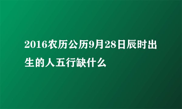 2016农历公历9月28日辰时出生的人五行缺什么