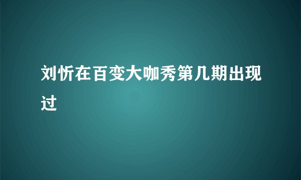 刘忻在百变大咖秀第几期出现过