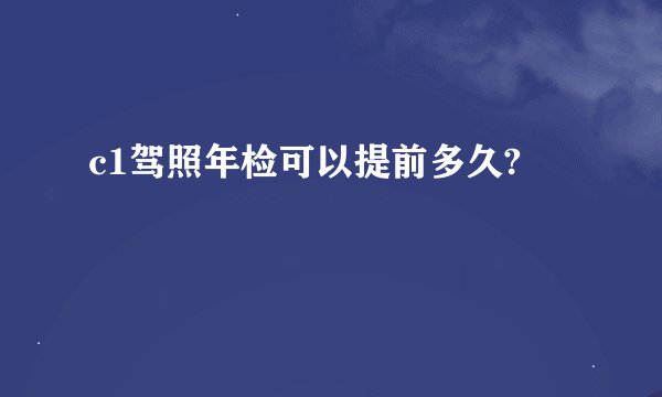 c1驾照年检可以提前多久?