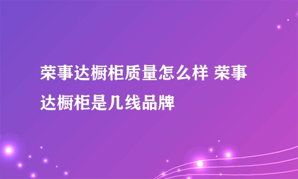 荣事达橱柜质量怎么样 荣事达橱柜是几线品牌