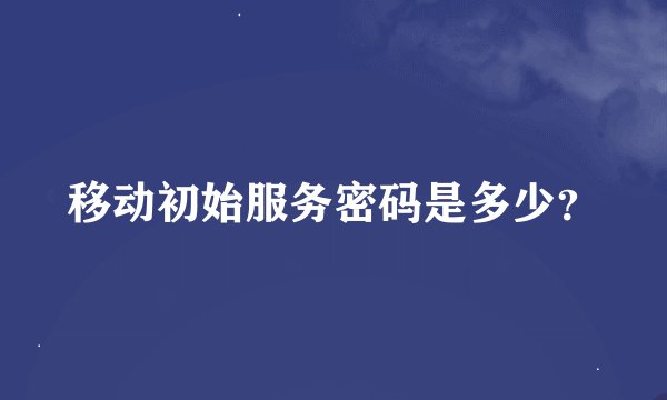 移动初始服务密码是多少？