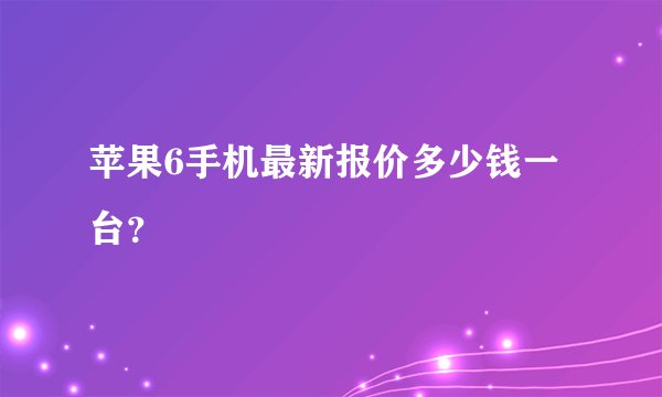 苹果6手机最新报价多少钱一台?