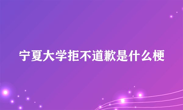 宁夏大学拒不道歉是什么梗