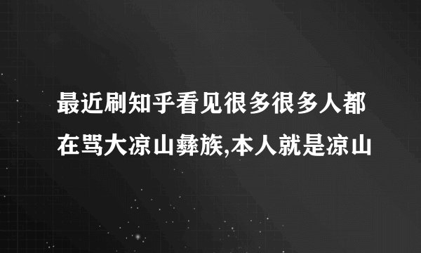 最近刷知乎看见很多很多人都在骂大凉山彝族,本人就是凉山