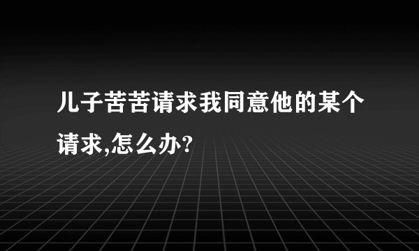 儿子苦苦请求我同意他的某个请求,怎么办?