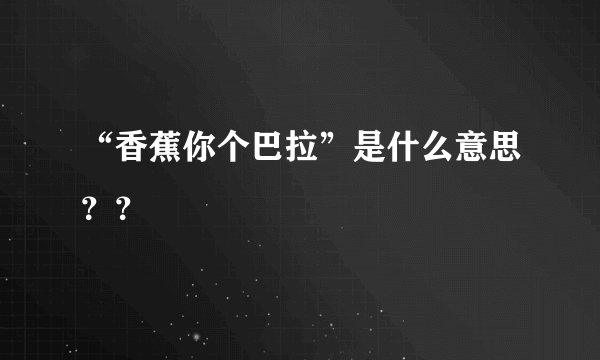 “香蕉你个巴拉”是什么意思??