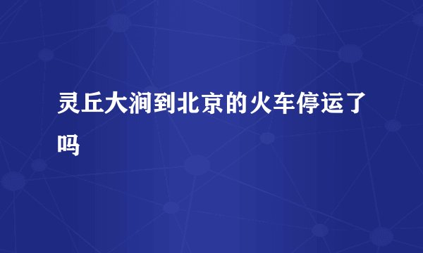 灵丘大涧到北京的火车停运了吗