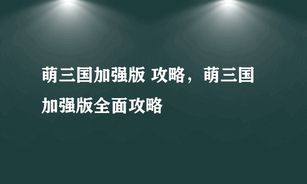 萌三国加强版 攻略，萌三国加强版全面攻略