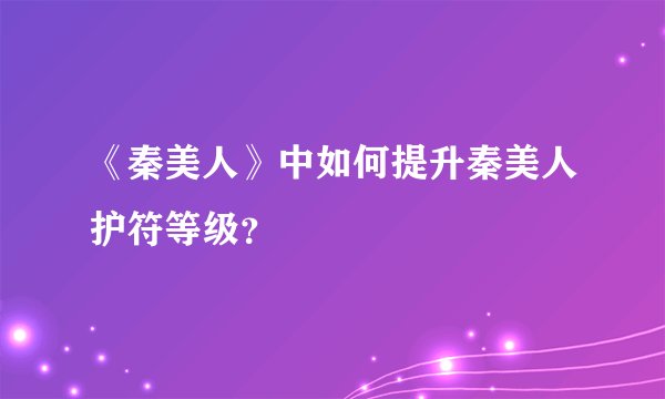 《秦美人》中如何提升秦美人护符等级？