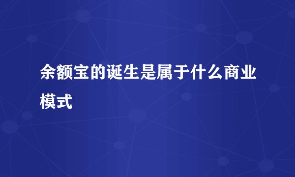 余额宝的诞生是属于什么商业模式