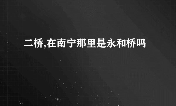 二桥,在南宁那里是永和桥吗