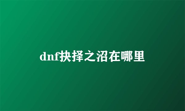 dnf抉择之沼在哪里