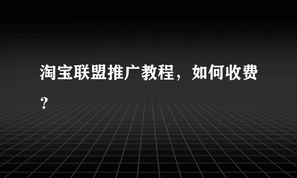 淘宝联盟推广教程，如何收费？