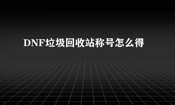 DNF垃圾回收站称号怎么得