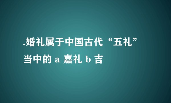 .婚礼属于中国古代“五礼”当中的 a 嘉礼 b 吉