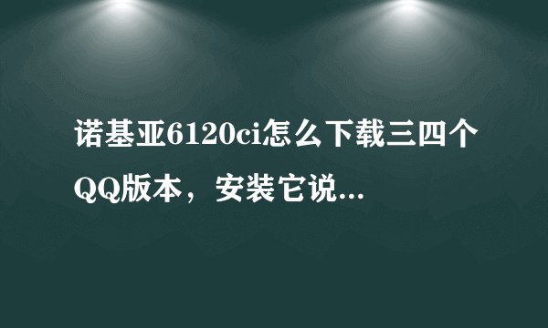 诺基亚6120ci怎么下载三四个QQ版本，安装它说替换，这问题怎么解决？