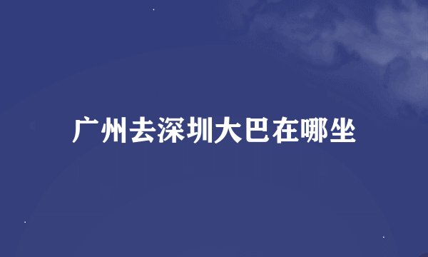 广州去深圳大巴在哪坐
