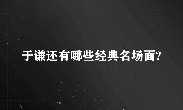 于谦还有哪些经典名场面?