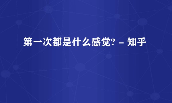 第一次都是什么感觉? - 知乎