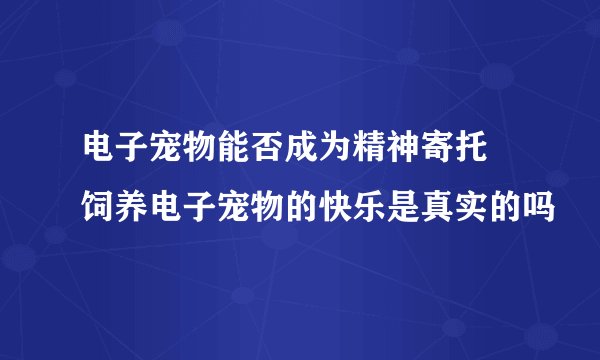 电子宠物能否成为精神寄托 饲养电子宠物的快乐是真实的吗