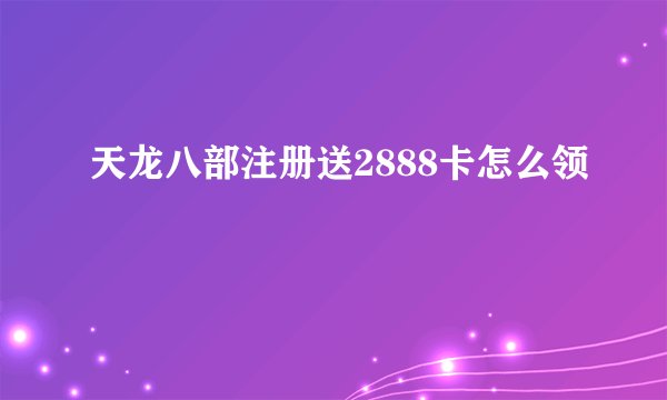 天龙八部注册送2888卡怎么领