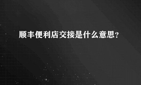 顺丰便利店交接是什么意思？