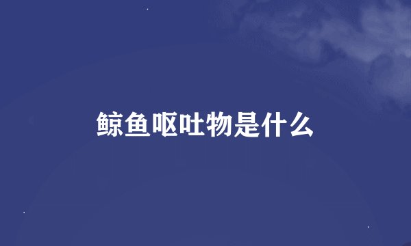 鲸鱼呕吐物是什么