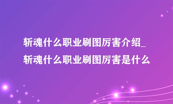 斩魂什么职业刷图厉害介绍_斩魂什么职业刷图厉害是什么