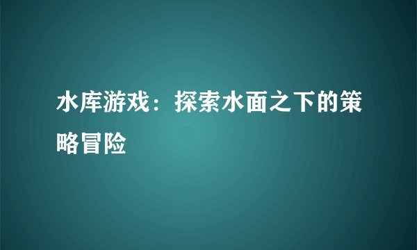 水库游戏：探索水面之下的策略冒险
