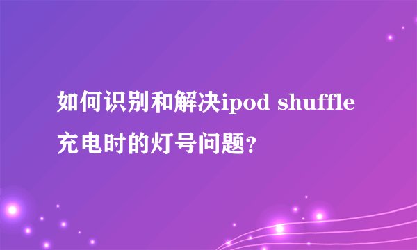 如何识别和解决ipod shuffle充电时的灯号问题？