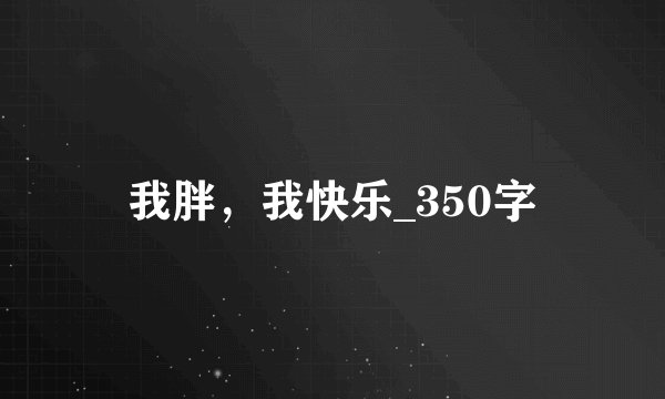我胖，我快乐_350字