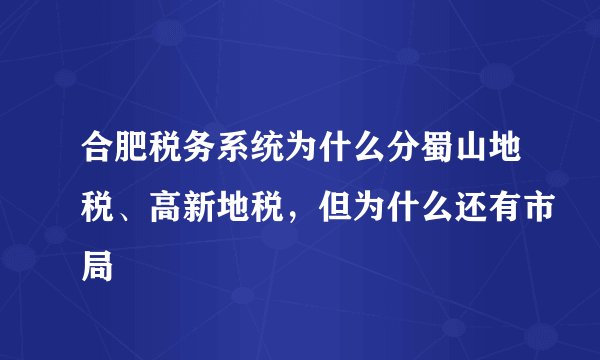 合肥税务系统为什么分蜀山地税、高新地税，但为什么还有市局