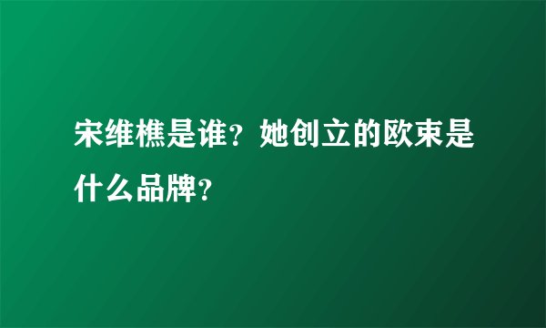 宋维樵是谁？她创立的欧束是什么品牌？