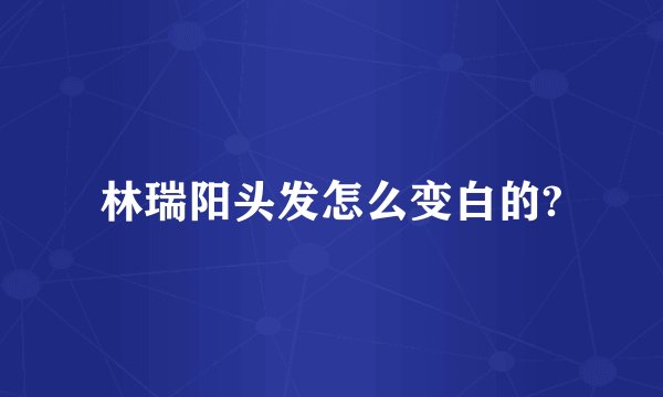 林瑞阳头发怎么变白的?