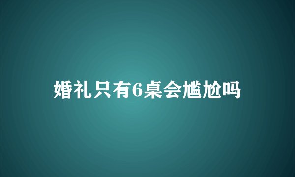婚礼只有6桌会尴尬吗