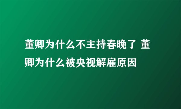 董卿为什么不主持春晚了 董卿为什么被央视解雇原因