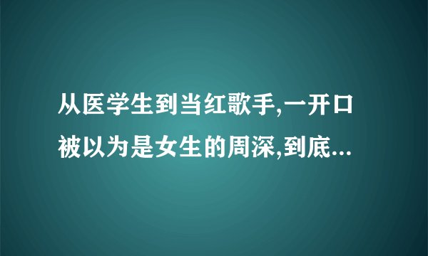 从医学生到当红歌手,一开口被以为是女生的周深,到底经历了啥?_百度知 ...