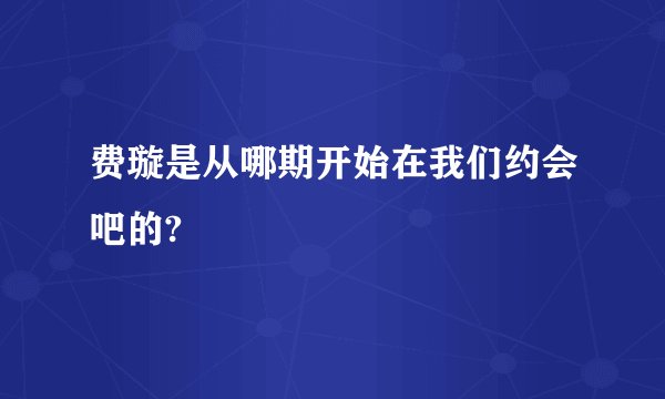 费璇是从哪期开始在我们约会吧的?