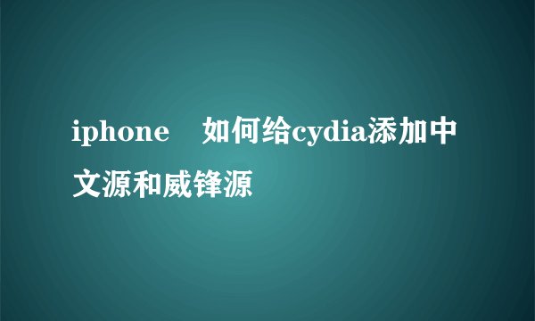 iphone 如何给cydia添加中文源和威锋源