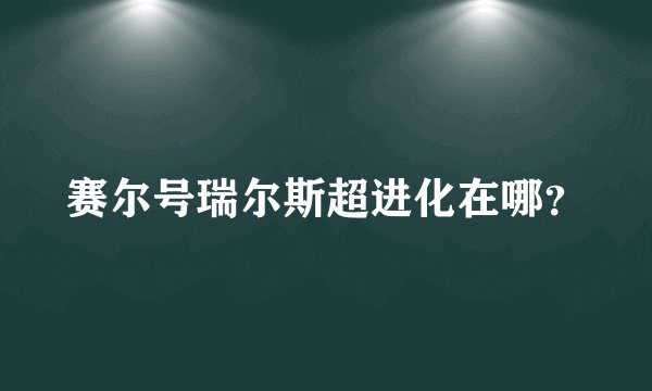 赛尔号瑞尔斯超进化在哪？