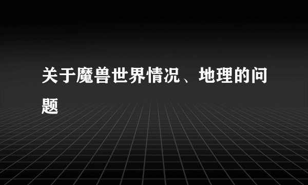 关于魔兽世界情况、地理的问题