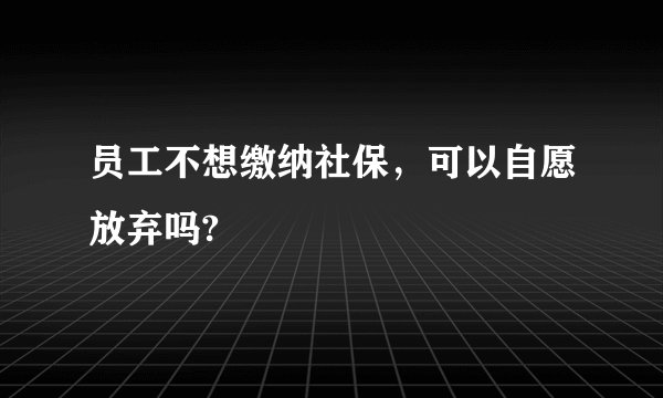 员工不想缴纳社保，可以自愿放弃吗?