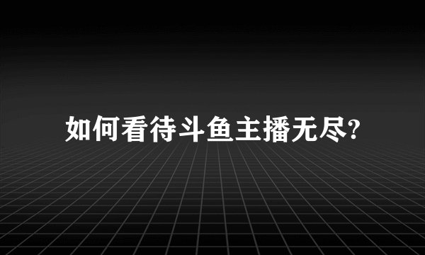 如何看待斗鱼主播无尽?