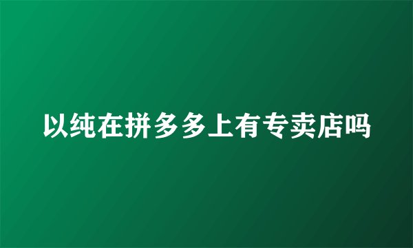 以纯在拼多多上有专卖店吗