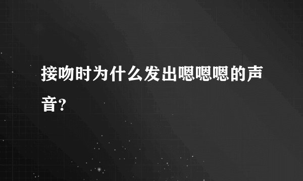 接吻时为什么发出嗯嗯嗯的声音?