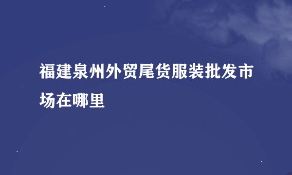 福建泉州外贸尾货服装批发市场在哪里