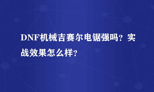 DNF机械吉赛尔电锯强吗?实战效果怎么样?